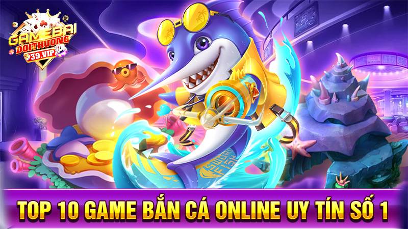 Top 10 game bắn cá đổi thưởng uy tín số 1